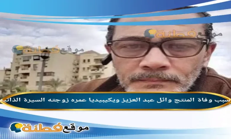 من هو وائل عبد العزيز ويكيبيديا سبب وفاته عمره