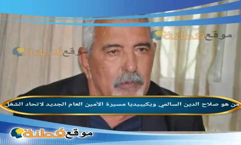 من هو صلاح الدين السالمي ويكيبيديا مسيرة الأمين العام الجديد لاتحاد الشغل