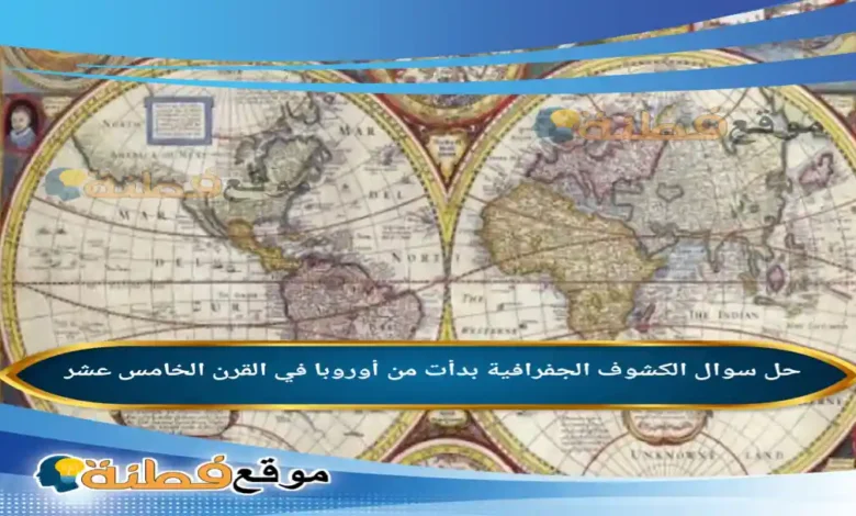 الكشوف الجفرافية بدأت من أوروبا في القرن الخامس عشر