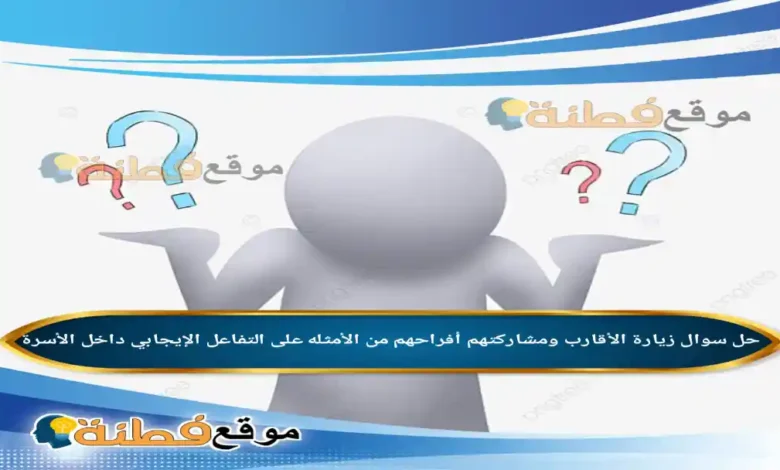 زيارة الأقارب ومشاركتهم أفراحهم من الأمثله على التفاعل الإيجابي داخل الأسرة.