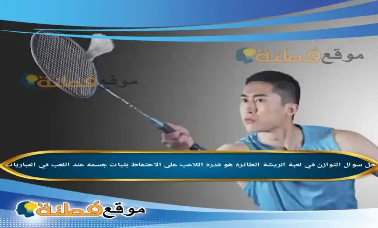 التوازن في لعبة الريشة الطائرة هو قدرة اللاعب على الاحتفاظ بثبات جسمه عند اللعب في المباريات