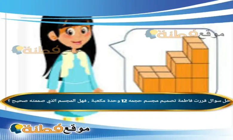 قررت فاطمة تصميم مجسم حجمه 12 وحدة مكعبة . فهل المجسم الذي صممته صحيح ؟