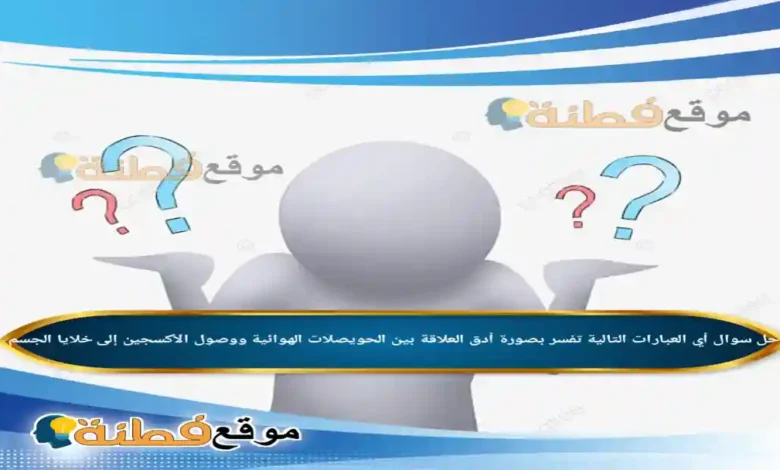 أي العبارات التالية تفسر بصورة أدق العلاقة بين الحويصلات الهوائية ووصول الأكسجين إلى خلايا الجسم