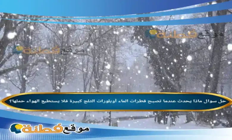 ماذا يحدث عندما تصبح قطرات الماء أوبلورات الثلج كبيرة فلا يستطيع الهواء حملها؟