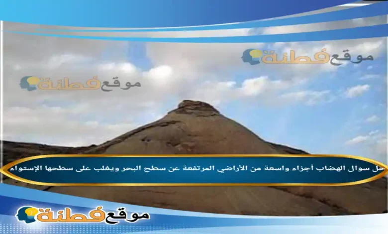 الهضاب أجزاء واسعة من الأراضي المرتفعة عن سطح البحر ويغلب على سطحها الإستواء .