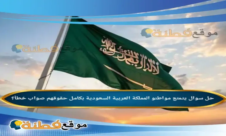 يتمتع مواطنو المملكة العربية السعودية بكامل حقوقهم صواب خطأ؟