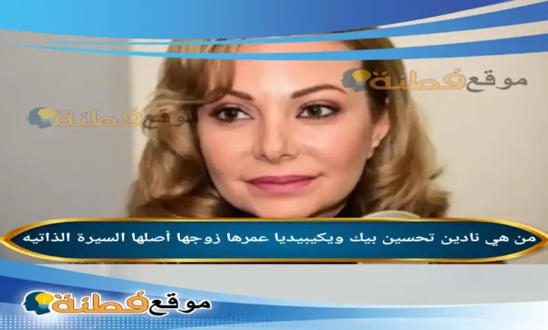 من هي نادين تحسين بيك ويكيبيديا زوجها عمرها