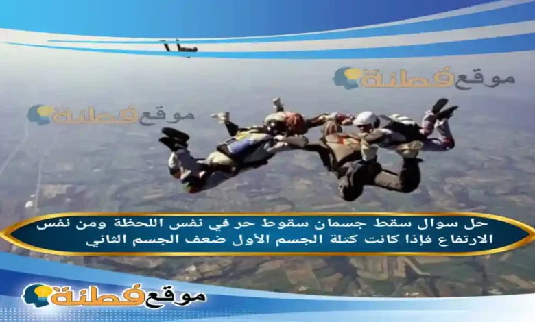 سقط جسمان سقوط حر في نفس اللحظة ومن نفس الارتفاع فإذا كانت كتلة الجسم الأول ضعف الجسم الثاني