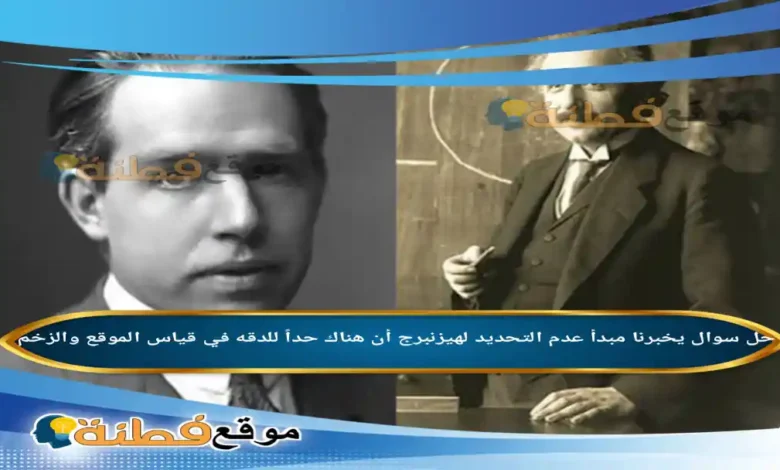 يخبرنا مبدأ عدم التحديد لهيزنبرج أن هناك حداً للدقه في قياس الموقع والزخم