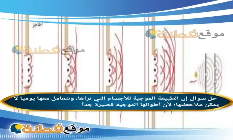 إن الطبيعة الموجية للأجسام التي نراها، ونتعامل معها يومياً لا يمكن ملاحظتها؛ لأن أطوالها الموجية قصيرة جداً