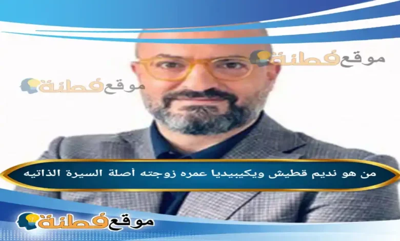 من هو نديم قطيش ويكيبيديا عمره زوجته أصلة