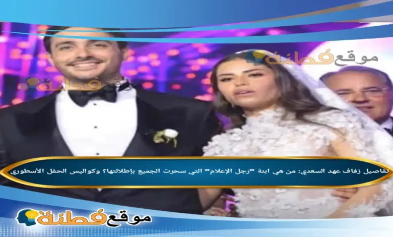 تفاصيل زفاف عهد السعدي من هي ابنة رجل الإعلام التي سحرت الجميع بإطلالتها