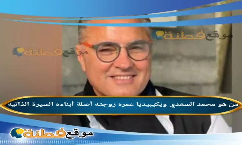 من هو محمد السعدي ويكيبيديا عمره ديانته زوجته ابناءه