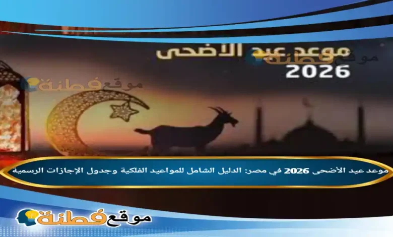 موعد عيد الأضحى 2026 في مصر: الدليل الشامل للمواعيد الفلكية وجدول الإجازات الرسمية