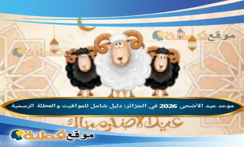 موعد عيد الأضحى 2026 في الجزائر: دليل شامل للمواقيت والعطلة الرسمية