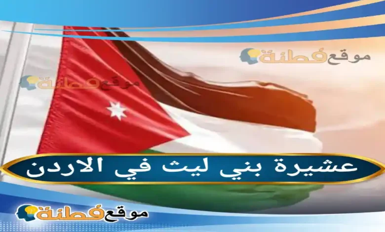 عشيرة بني ليث في الأردن: تاريخ اللياثنة حراس البتراء وأصلهم العريق
