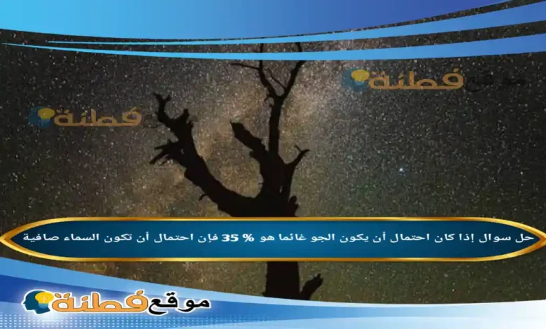 إذا كان احتمال أن يكون الجو غائما هو % 35 فإن احتمال أن تكون السماء صافية
