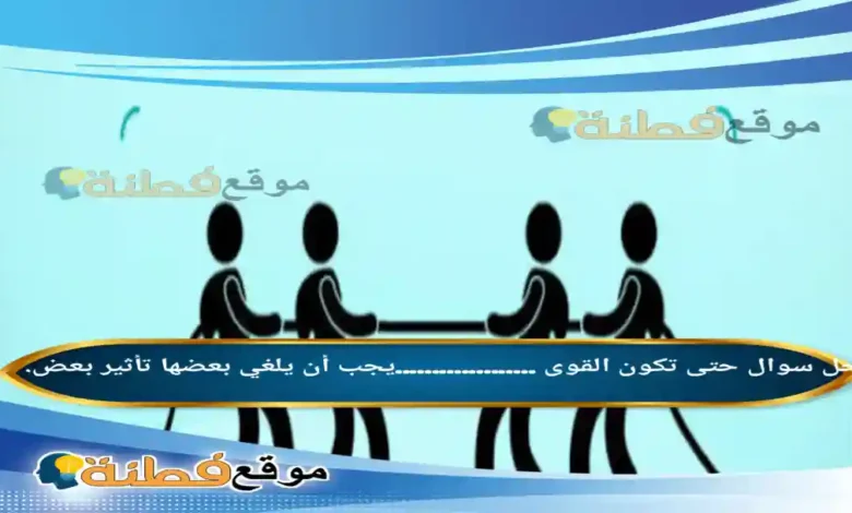 حتى تكون القوى ...................يجب أن يلغي بعضها تأثير بعض.