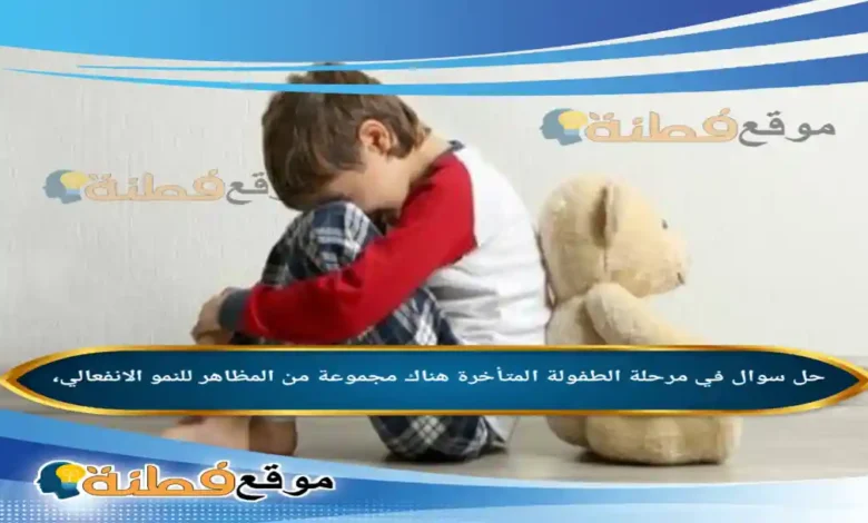 في مرحلة الطفولة المتأخرة هناك مجموعة من المظاهر للنمو الانفعالي،