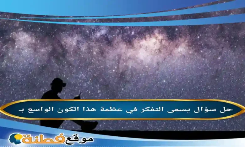 يسمى التفكر في عظمة هذا الكون الواسع بـ