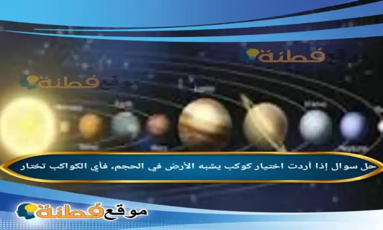 إذا أردت اختيار كوكب يشبه الأرض في الحجم، فأي الكواكب تختار