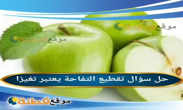 تقطيع التفاحة يعتبر تغيرًا