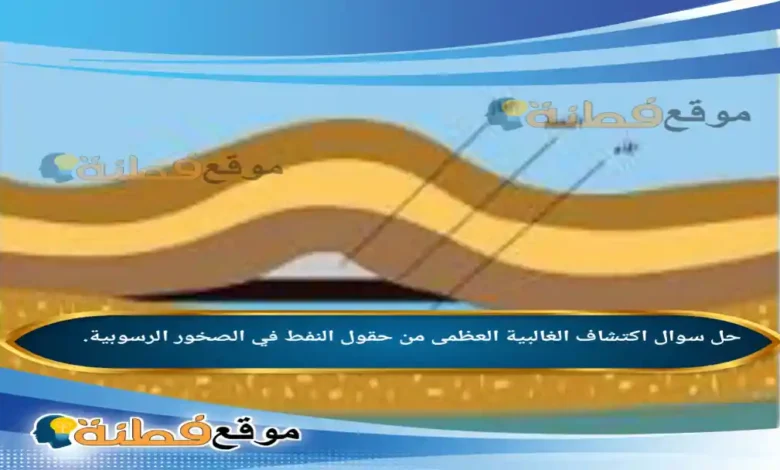 اكتشاف الغالبية العظمى من حقول النفط في الصخور الرسوبية.