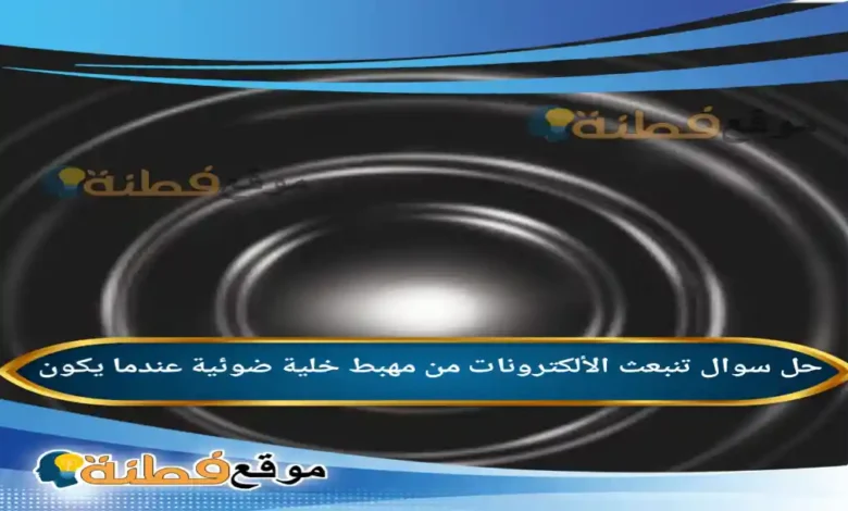 تنبعث الألكترونات من مهبط خلية ضوئية عندما يكون