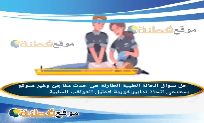 الحالة الطبية الطارئة هي حدث مفاجئ وغير متوقع يستدعي اتخاذ تدابير فورية لتقليل العواقب السلبية