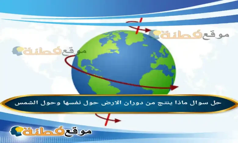 ماذا ينتج من دوران الارض حول نفسها وحول الشمس