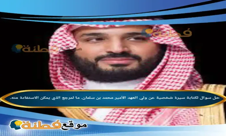 لكتابة سيرة شخصية عن ولي العهد الأمير محمد بن سلمان. ما لمرجع الذي يمكن الاستفادة منه.