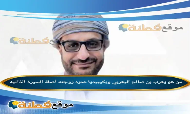 من هو يعرب بن صالح اليعربي ويكيبيديا عمره زوجته أصلة مسيرته كامله