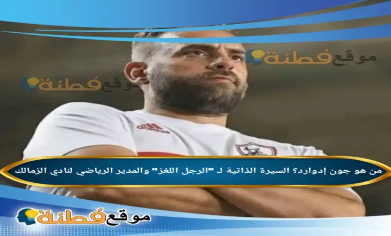 من هو جون إدوارد ويكيبيديا السيرة الذاتية لـ الرجل اللغز والمدير الرياضي لنادي الزمالك