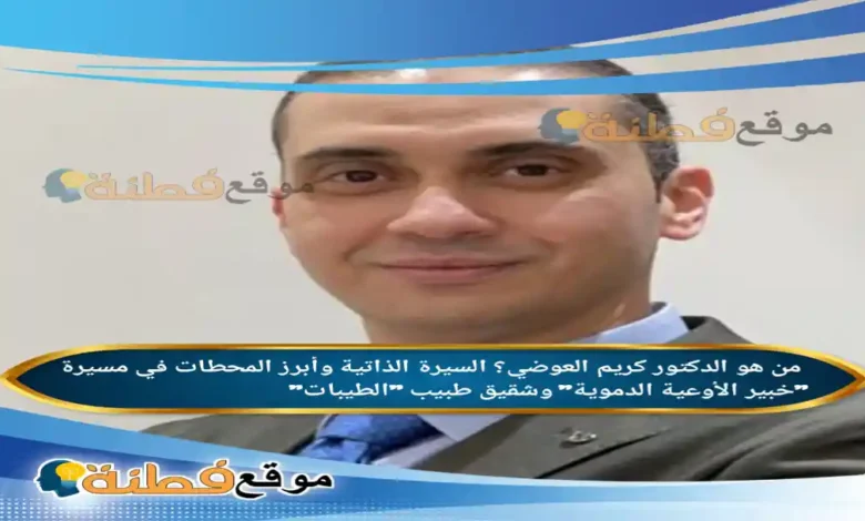 من هو الدكتور كريم العوضي ويكيبيديا مسيرة خبير الأوعية الدموية وشقيق طبيب الطيبات