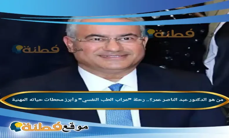 من هو الدكتور عبد الناصر عمر؟ رحلة عراب الطب النفسي وسيرته كامله