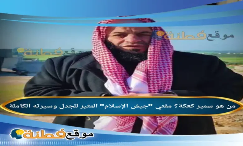 من هو سمير كعكة مفتي جيش الإسلام المثير للجدل وسيرته الكاملة