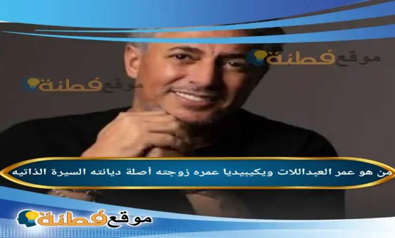 من هو عمر العبداللات ويكيبيديا عمره زوجته ديانته أصلة