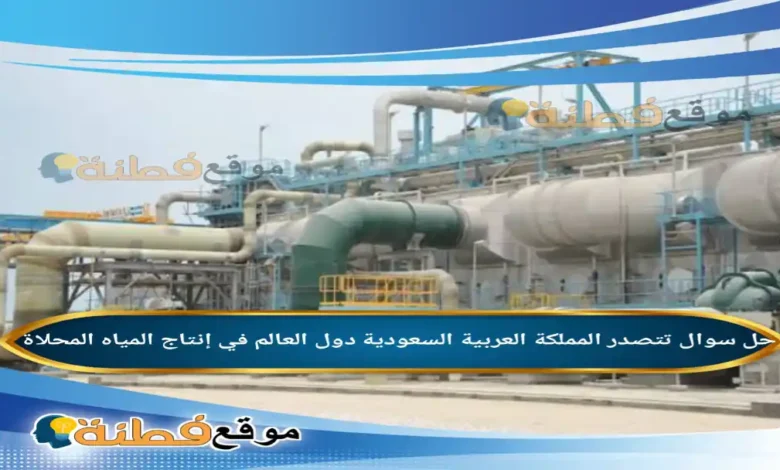 تتصدر المملكة العربية السعودية دول العالم في إنتاج المياه المحلاة