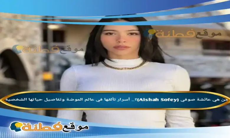 من هي عائشة صوفي (Aishah Sofey) أسرار تألقها في عالم الموضة وتفاصيل حياتها الشخصية