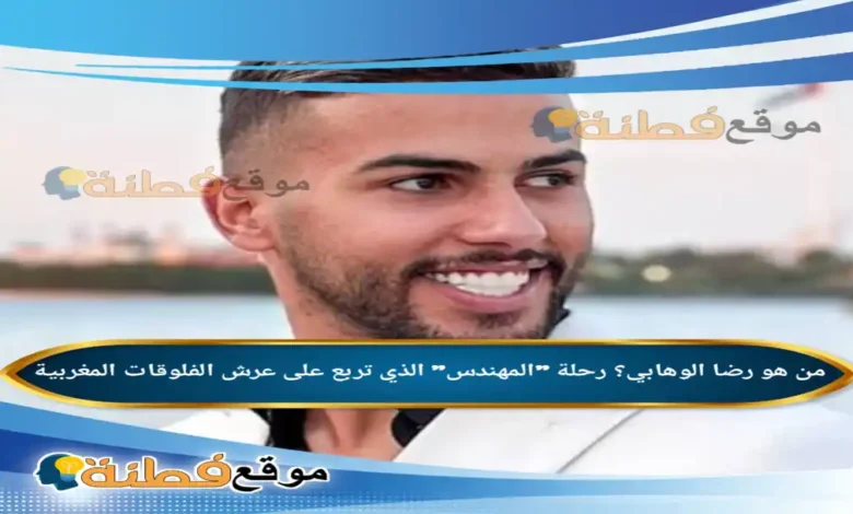 من هو رضا الوهابي رحلة المهندس الذي تربع على عرش الفلوقات المغربية