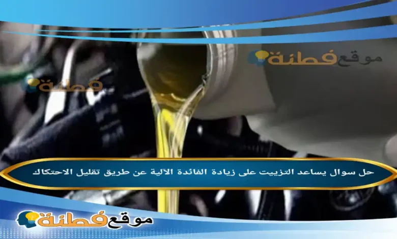 يساعد التزييت على زيادة الفائدة الآلية عن طريق تقليل الاحتكاك