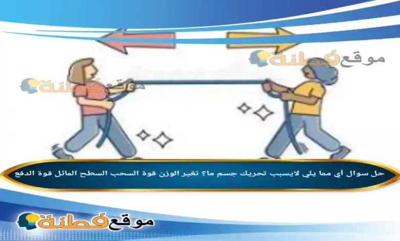 أي مما يلي لايسبب تحريك جسم ما؟ تغير الوزن قوة السحب السطح المائل قوة الدفع