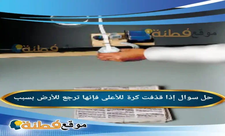 إذا قذفت كرة للأعلى فإنها ترجع للأرض بسبب