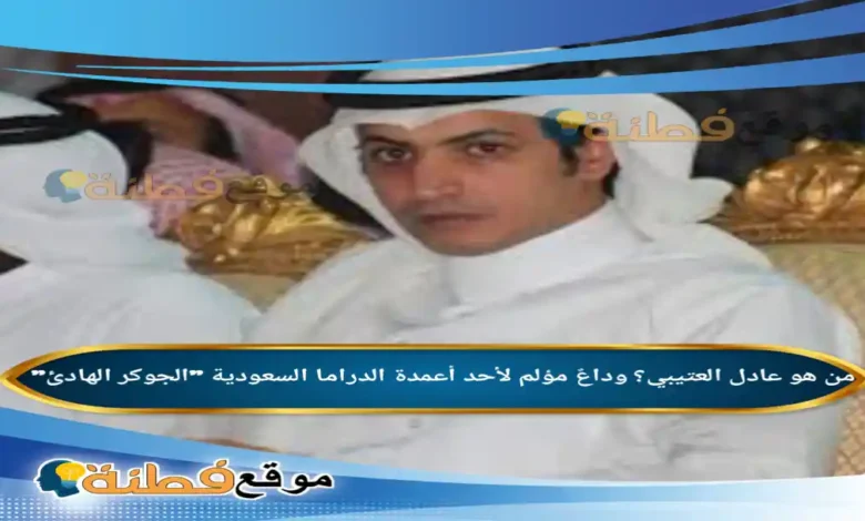 من هو عادل العتيبي وداعٌ مؤلم لأحد أعمدة الدراما السعودية الجوكر الهادئ