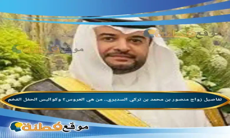 من هو منصور بن محمد بن تركي السديري تفاصيل الزواج من هي العروس وكواليس الحفل الفخم