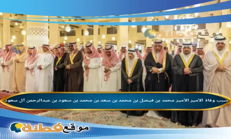 من هو الأمير محمد بن فيصل بن محمد بن سعد بن محمد آل سعود سبب وفاته
