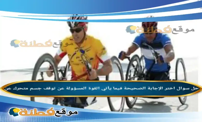 اختر الإجابة الصحيحة فيما يأتي القوة المسؤولة عن توقف جسم متحرك عن