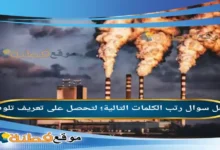 رتب الكلمات التالية؛ لتحصل على تعريف تلوث