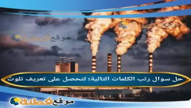رتب الكلمات التالية؛ لتحصل على تعريف تلوث
