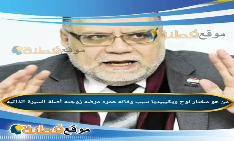 من هو مختار نوح ويكيبيديا سبب وفاته عمره مرضه زوجته